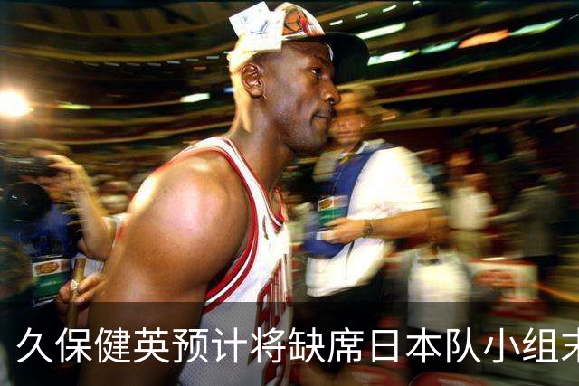 久保健英预计将缺席日本队小组末战 淘汰赛有望复出